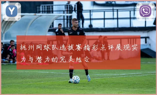 杭州网球队选拔赛精彩点评展现实力与潜力的完美结合