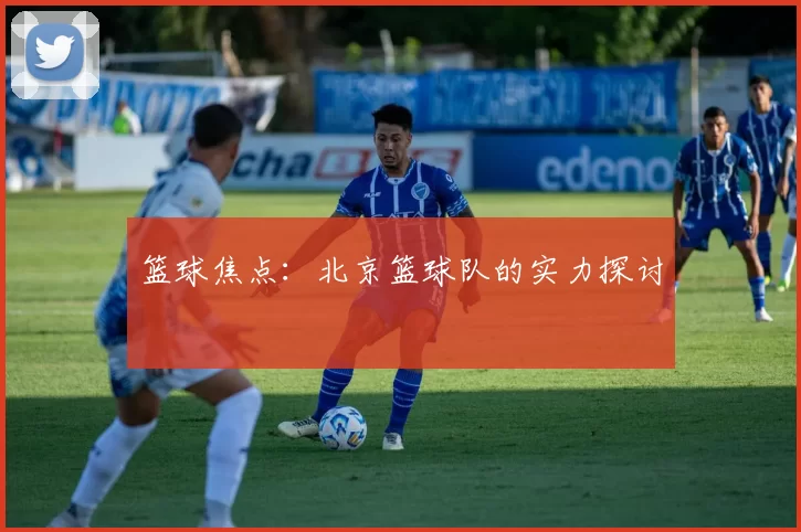 篮球焦点：北京篮球队的实力探讨