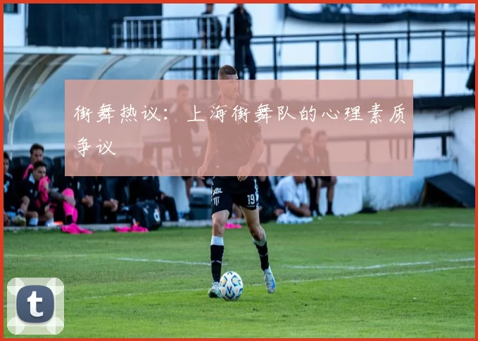 街舞热议：上海街舞队的心理素质争议