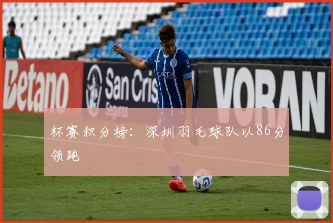 杯赛积分榜：深圳羽毛球队以86分领跑