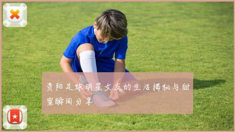 贵阳足球明星女友的生活揭秘与甜蜜瞬间分享