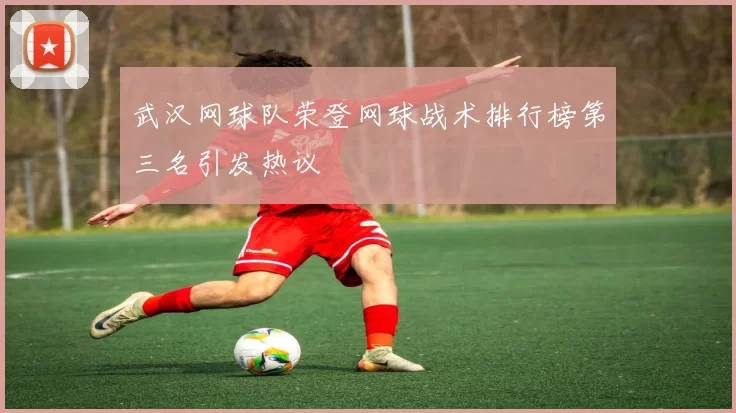 武汉网球队荣登网球战术排行榜第三名引发热议