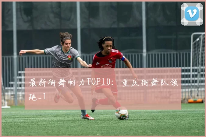 最新街舞耐力TOP10：重庆街舞队领跑_1