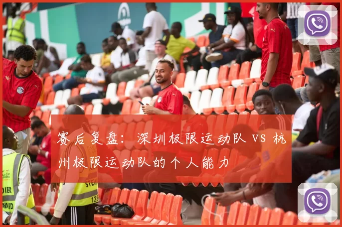 赛后复盘：深圳极限运动队 vs 杭州极限运动队的个人能力