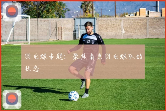 羽毛球专题：聚焦南京羽毛球队的状态