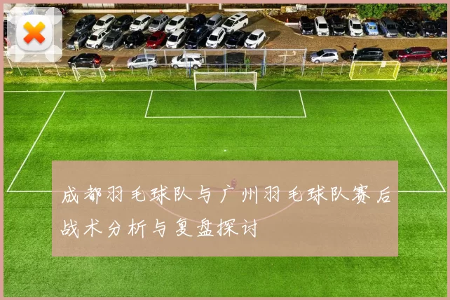 成都羽毛球队与广州羽毛球队赛后战术分析与复盘探讨