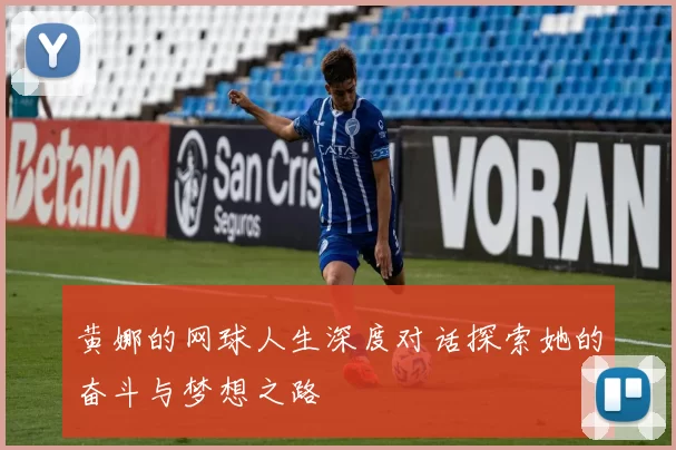 黄娜的网球人生深度对话探索她的奋斗与梦想之路