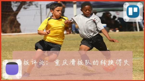 滑板评论：重庆滑板队的转换得失_1